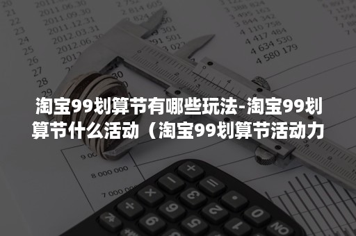 淘宝99划算节有哪些玩法-淘宝99划算节什么活动（淘宝99划算节活动力度大吗）