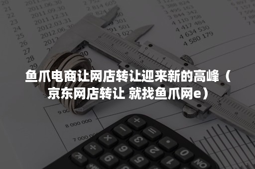 鱼爪电商让网店转让迎来新的高峰（京东网店转让 就找鱼爪网e）