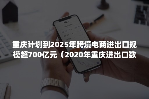 重庆计划到2025年跨境电商进出口规模超700亿元（2020年重庆进出口数据）