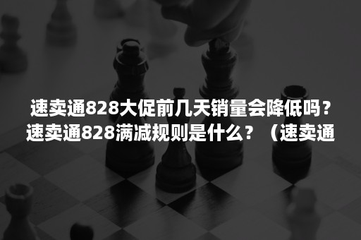 速卖通828大促前几天销量会降低吗？速卖通828满减规则是什么？（速卖通828是什么活动）