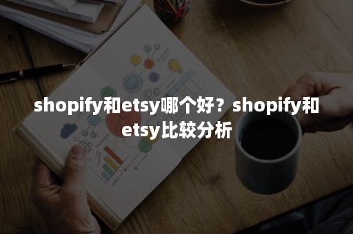 shopify和etsy哪个好？shopify和etsy比较分析