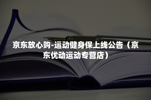 京东放心购-运动健身保上线公告(京东优动运动专营店) 京东放心购-运动健身保上线公告(京东优动运动专营店)
