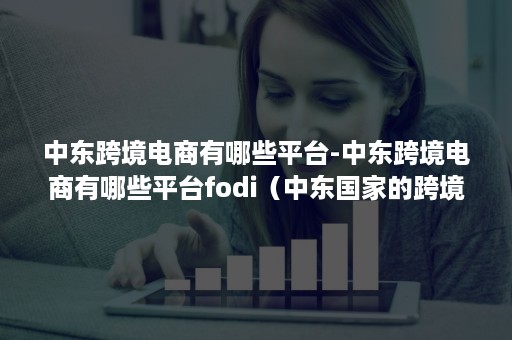 中东跨境电商有哪些平台-中东跨境电商有哪些平台fodi(中东国家的跨境电商有哪些) 中东跨境电商有哪些平台-中东跨境电商有哪些平台fodi(中东国家的跨境电商有哪些)