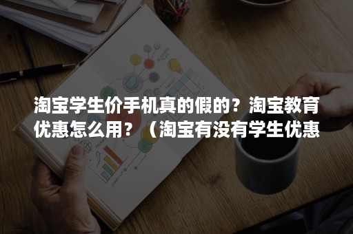 淘宝学生价手机真的假的？淘宝教育优惠怎么用？（淘宝有没有学生优惠）