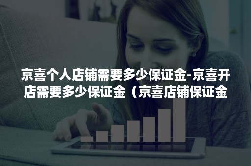 京喜个人店铺需要多少保证金-京喜开店需要多少保证金（京喜店铺保证金4000的类目）