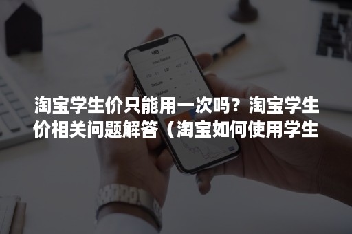 淘宝学生价只能用一次吗?淘宝学生价相关问题解答(淘宝如何使用学生价) 淘宝学生价只能用一次吗?淘宝学生价相关问题解答(淘宝如何使用学生价)