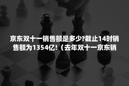 京东双十一销售额是多少?截止14时销售额为1354亿!（去年双十一京东销售额是多少）