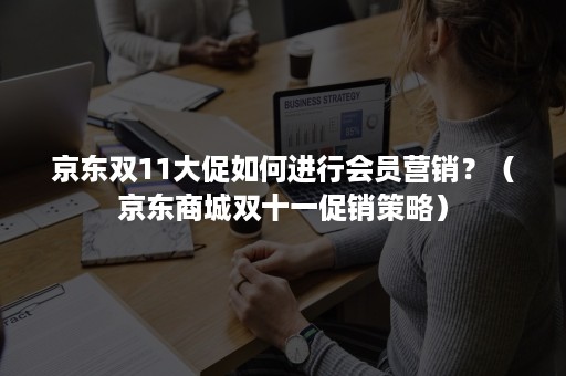 京东双11大促如何进行会员营销?(京东商城双十一促销策略) 京东双11大促如何进行会员营销?(京东商城双十一促销策略)