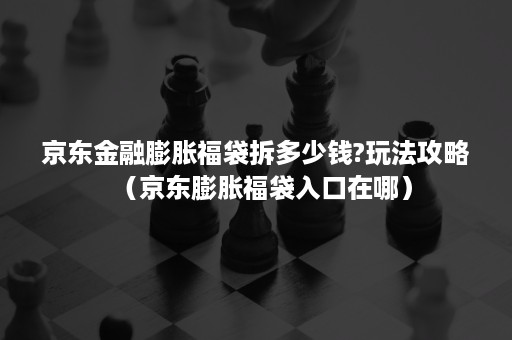 京东金融膨胀福袋拆多少钱?玩法攻略（京东膨胀福袋入口在哪）