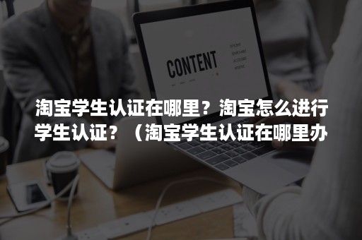 淘宝学生认证在哪里？淘宝怎么进行学生认证？（淘宝学生认证在哪里办理）