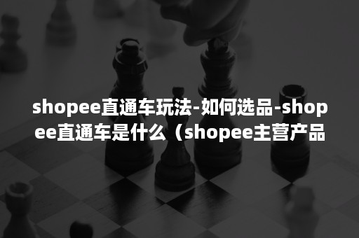 shopee直通车玩法-如何选品-shopee直通车是什么（shopee主营产品类目怎么选）