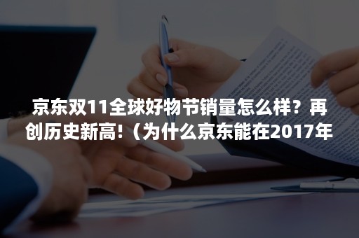 京东双11全球好物节销量怎么样？再创历史新高!（为什么京东能在2017年双十一节赢得消费者青睐?）