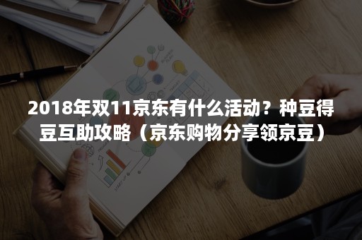 2018年双11京东有什么活动？种豆得豆互助攻略（京东购物分享领京豆）