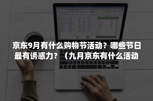 京东9月有什么购物节活动？哪些节日最有诱惑力？（九月京东有什么活动）