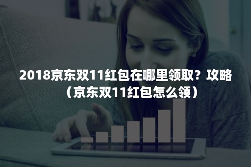 2018京东双11红包在哪里领取？攻略（京东双11红包怎么领）