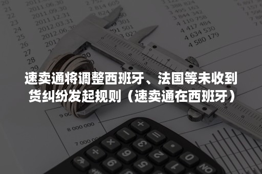 速卖通将调整西班牙、法国等未收到货纠纷发起规则（速卖通在西班牙）