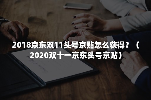 2018京东双11头号京贴怎么获得？（2020双十一京东头号京贴）