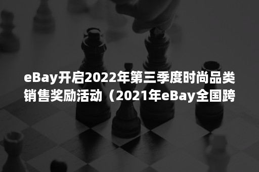eBay开启2022年第三季度时尚品类销售奖励活动(2021年eBay全国跨境电商创新创业大赛) eBay开启2022年第三季度时尚品类销售奖励活动(2021年eBay全国跨境电商创新创业大赛)