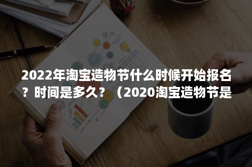 2022年淘宝造物节什么时候开始报名？时间是多久？（2020淘宝造物节是什么时候）