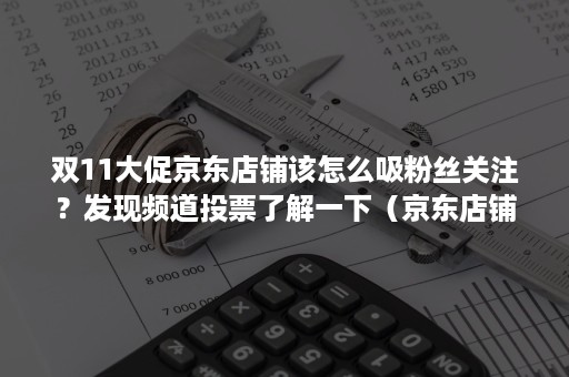 双11大促京东店铺该怎么吸粉丝关注？发现频道投票了解一下（京东店铺刷关注）