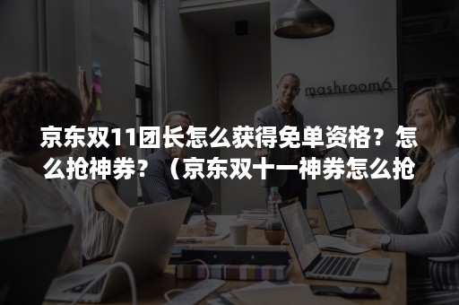 京东双11团长怎么获得免单资格？怎么抢神券？（京东双十一神券怎么抢）