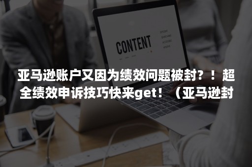 亚马逊账户又因为绩效问题被封？！超全绩效申诉技巧快来get！（亚马逊封号原因）