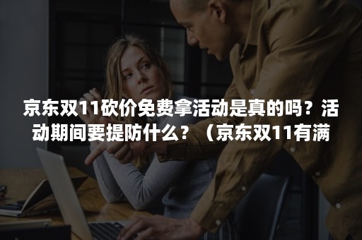 京东双11砍价免费拿活动是真的吗？活动期间要提防什么？（京东双11有满减活动吗）