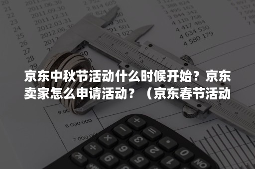 京东中秋节活动什么时候开始？京东卖家怎么申请活动？（京东春节活动什么时候开始）