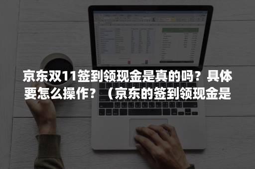 京东双11签到领现金是真的吗？具体要怎么操作？（京东的签到领现金是不是越来越少）