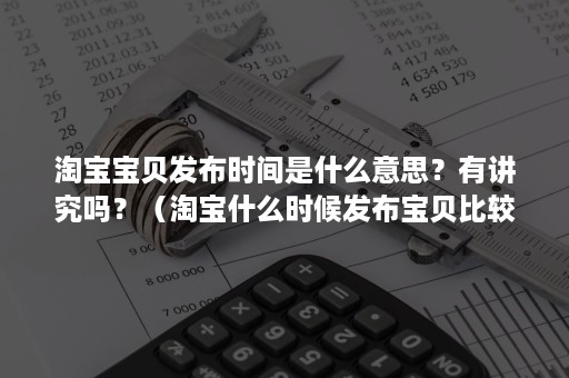 淘宝宝贝发布时间是什么意思？有讲究吗？（淘宝什么时候发布宝贝比较好）