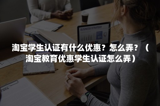 淘宝学生认证有什么优惠？怎么弄？（淘宝教育优惠学生认证怎么弄）