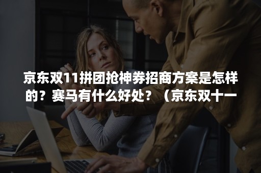 京东双11拼团抢神券招商方案是怎样的？赛马有什么好处？（京东双十一神券怎么抢）