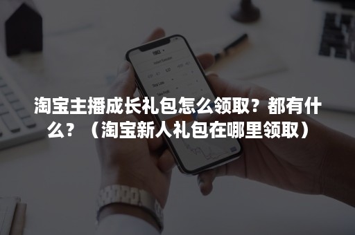 淘宝主播成长礼包怎么领取？都有什么？（淘宝新人礼包在哪里领取）