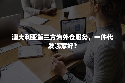 澳大利亚第三方海外仓服务，一件代发哪家好？