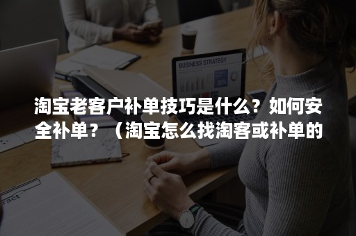 淘宝老客户补单技巧是什么？如何安全补单？（淘宝怎么找淘客或补单的）