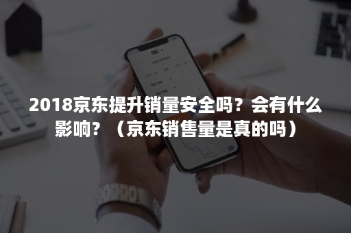 2018京东提升销量安全吗？会有什么影响？（京东销售量是真的吗）