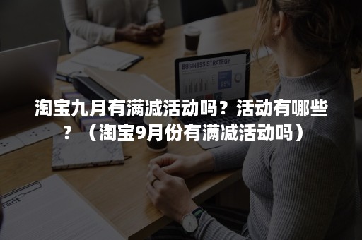 淘宝九月有满减活动吗？活动有哪些？（淘宝9月份有满减活动吗）