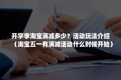 开学季淘宝满减多少？活动玩法介绍（淘宝五一有满减活动什么时候开始）