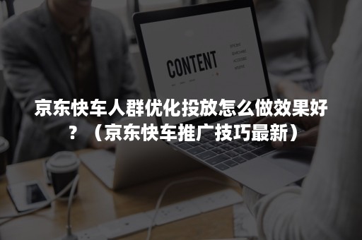 京东快车人群优化投放怎么做效果好？（京东快车推广技巧最新）