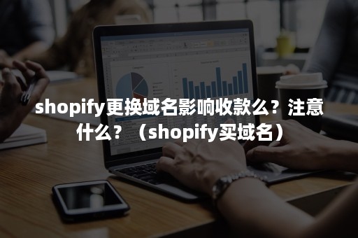 shopify更换域名影响收款么？注意什么？（shopify买域名）