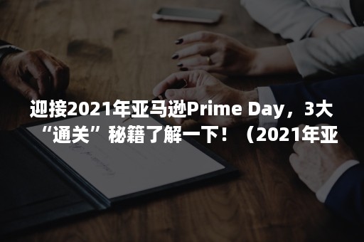 迎接2021年亚马逊Prime Day，3大“通关”秘籍了解一下！（2021年亚马逊下半年趋势）