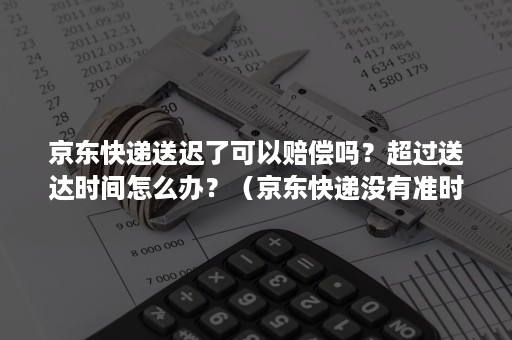 京东快递送迟了可以赔偿吗？超过送达时间怎么办？（京东快递没有准时送达,最高赔偿多少）