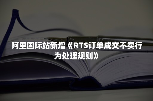 阿里国际站新增《RTS订单成交不卖行为处理规则》