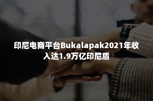 印尼电商平台Bukalapak2021年收入达1.9万亿印尼盾