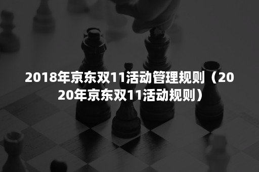 2018年京东双11活动管理规则（2020年京东双11活动规则）