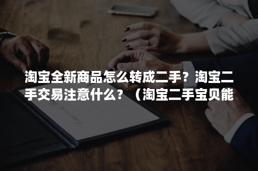 淘宝全新商品怎么转成二手？淘宝二手交易注意什么？（淘宝二手宝贝能不能转全新）