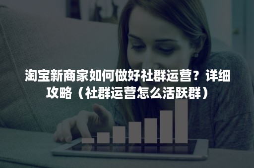 淘宝新商家如何做好社群运营?详细攻略(社群运营怎么活跃群) 淘宝新商家如何做好社群运营?详细攻略(社群运营怎么活跃群)
