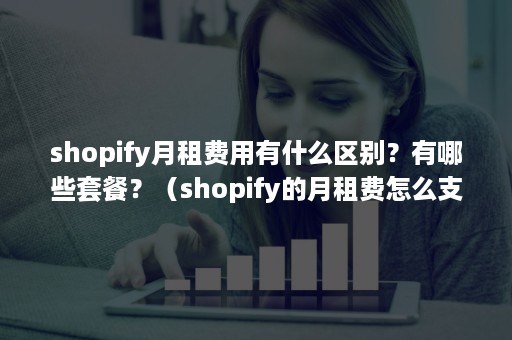 shopify月租费用有什么区别？有哪些套餐？（shopify的月租费怎么支付）