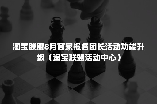 淘宝联盟8月商家报名团长活动功能升级（淘宝联盟活动中心）