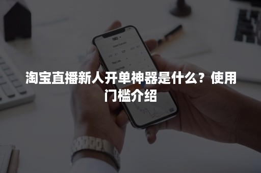 淘宝直播新人开单神器是什么？使用门槛介绍